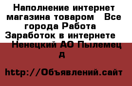 Наполнение интернет магазина товаром - Все города Работа » Заработок в интернете   . Ненецкий АО,Пылемец д.